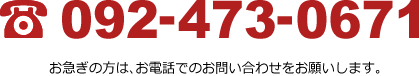 092-473-0671 お急ぎの方は、お電話でのお問い合わせをお願いします。